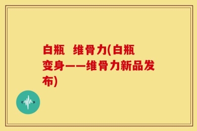 白瓶  维骨力(白瓶变身——维骨力新品发布)