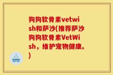 狗狗软骨素vetwish和萨沙(推荐萨沙狗狗软骨素VetWish，维护宠物健康。)