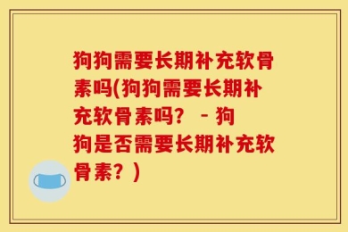 狗狗需要长期补充软骨素吗(狗狗需要长期补充软骨素吗？ - 狗狗是否需要长期补充软骨素？)