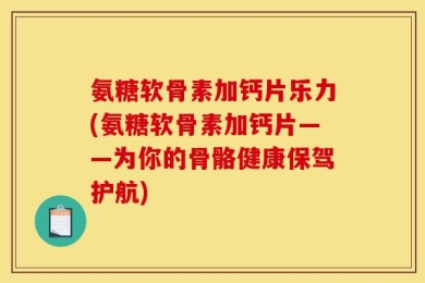 氨糖软骨素加钙片乐力(氨糖软骨素加钙片——为你的骨骼健康保驾护航)