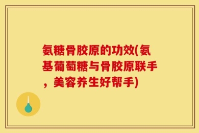 氨糖骨胶原的功效(氨基葡萄糖与骨胶原联手，美容养生好帮手)