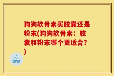 狗狗软骨素买胶囊还是粉末(狗狗软骨素：胶囊和粉末哪个更适合？)