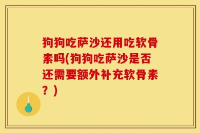 狗狗吃萨沙还用吃软骨素吗(狗狗吃萨沙是否还需要额外补充软骨素？)