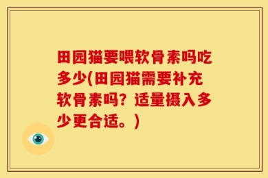 田园猫要喂软骨素吗吃多少(田园猫需要补充软骨素吗？适量摄入多少更合适。)
