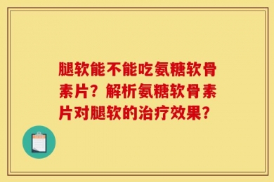 腿软能不能吃氨糖软骨素片？解析氨糖软骨素片对腿软的治疗效果？