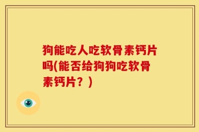 狗能吃人吃软骨素钙片吗(能否给狗狗吃软骨素钙片？)