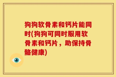 狗狗软骨素和钙片能同时(狗狗可同时服用软骨素和钙片，助保持骨骼健康)
