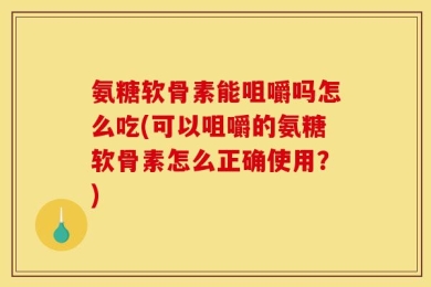 氨糖软骨素能咀嚼吗怎么吃(可以咀嚼的氨糖软骨素怎么正确使用？)
