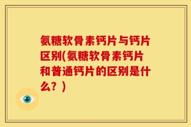 氨糖软骨素钙片与钙片区别(氨糖软骨素钙片和普通钙片的区别是什么？)