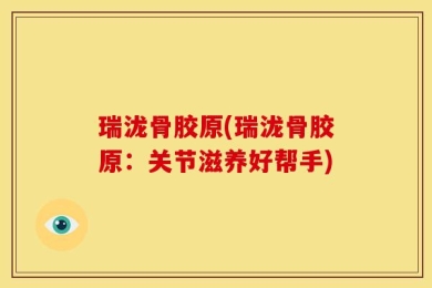 瑞泷骨胶原(瑞泷骨胶原：关节滋养好帮手)
