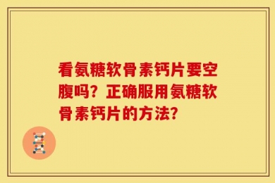 看氨糖软骨素钙片要空腹吗？正确服用氨糖软骨素钙片的方法？
