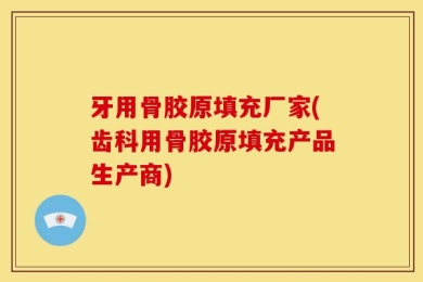 牙用骨胶原填充厂家(齿科用骨胶原填充产品生产商)