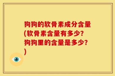 狗狗的软骨素成分含量(软骨素含量有多少？狗狗里的含量是多少？)