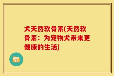 犬天然软骨素(天然软骨素：为宠物犬带来更健康的生活)