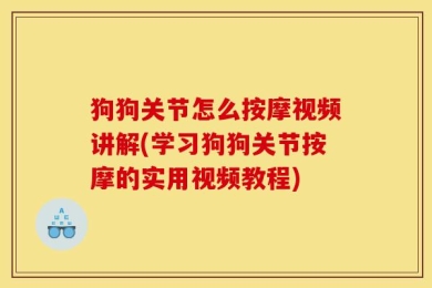 狗狗关节怎么按摩视频讲解(学习狗狗关节按摩的实用视频教程)