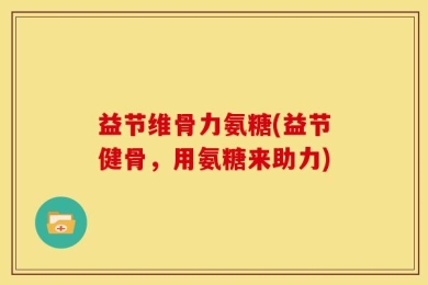 益节维骨力氨糖(益节健骨，用氨糖来助力)