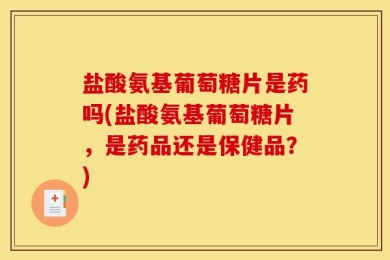 盐酸氨基葡萄糖片是药吗(盐酸氨基葡萄糖片，是药品还是保健品？)