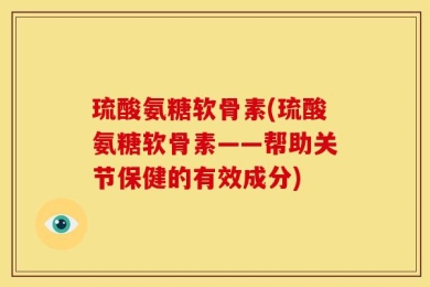 琉酸氨糖软骨素(琉酸氨糖软骨素——帮助关节保健的有效成分)
