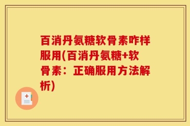 百消丹氨糖软骨素咋样服用(百消丹氨糖+软骨素：正确服用方法解析)