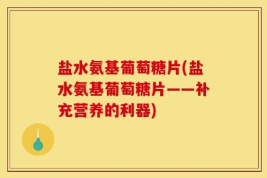 盐水氨基葡萄糖片(盐水氨基葡萄糖片——补充营养的利器)