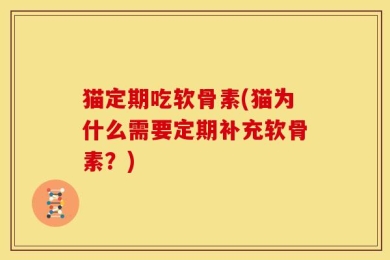 猫定期吃软骨素(猫为什么需要定期补充软骨素？)