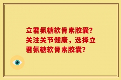 立君氨糖软骨素胶囊？关注关节健康，选择立君氨糖软骨素胶囊？