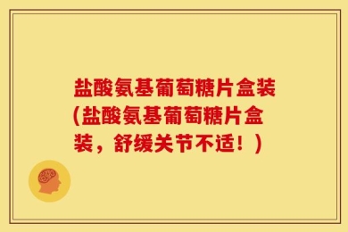 盐酸氨基葡萄糖片盒装(盐酸氨基葡萄糖片盒装，舒缓关节不适！)