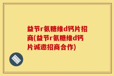 益节r氨糖维d钙片招商(益节r氨糖维d钙片诚邀招商合作)