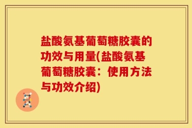 盐酸氨基葡萄糖胶囊的功效与用量(盐酸氨基葡萄糖胶囊：使用方法与功效介绍)