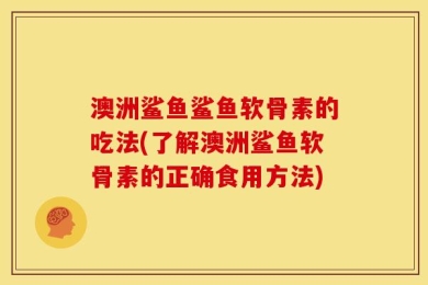澳洲鲨鱼鲨鱼软骨素的吃法(了解澳洲鲨鱼软骨素的正确食用方法)