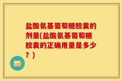 盐酸氨基葡萄糖胶囊的剂量(盐酸氨基葡萄糖胶囊的正确用量是多少？)