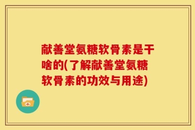 献善堂氨糖软骨素是干啥的(了解献善堂氨糖软骨素的功效与用途)