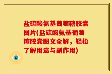 盐硫酸氨基葡萄糖胶囊图片(盐硫酸氨基葡萄糖胶囊图文全解，轻松了解用途与副作用)