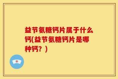 益节氨糖钙片属于什么钙(益节氨糖钙片是哪种钙？)