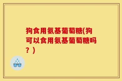 狗食用氨基葡萄糖(狗可以食用氨基葡萄糖吗？)