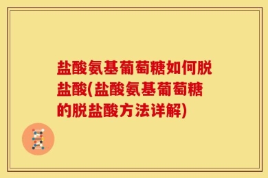 盐酸氨基葡萄糖如何脱盐酸(盐酸氨基葡萄糖的脱盐酸方法详解)
