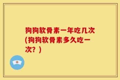 狗狗软骨素一年吃几次(狗狗软骨素多久吃一次？)