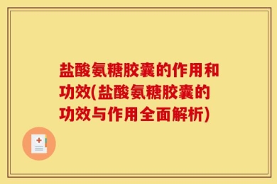 盐酸氨糖胶囊的作用和功效(盐酸氨糖胶囊的功效与作用全面解析)
