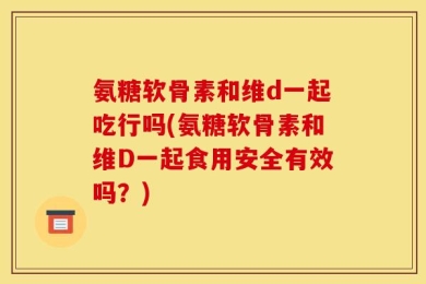 氨糖软骨素和维d一起吃行吗(氨糖软骨素和维D一起食用安全有效吗？)