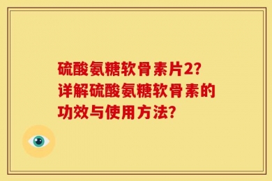 硫酸氨糖软骨素片2？详解硫酸氨糖软骨素的功效与使用方法？