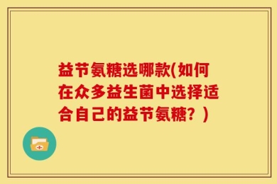 益节氨糖选哪款(如何在众多益生菌中选择适合自己的益节氨糖？)