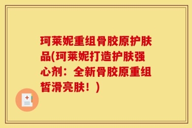 珂莱妮重组骨胶原护肤品(珂莱妮打造护肤强心剂：全新骨胶原重组皙滑亮肤！)