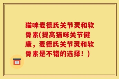 猫咪麦德氏关节灵和软骨素(提高猫咪关节健康，麦德氏关节灵和软骨素是不错的选择！)