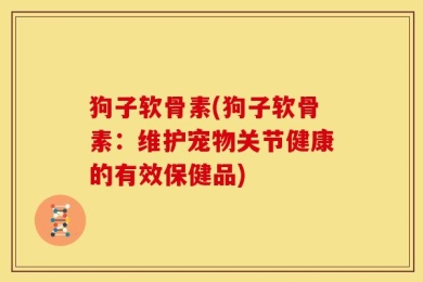 狗子软骨素(狗子软骨素：维护宠物关节健康的有效保健品)