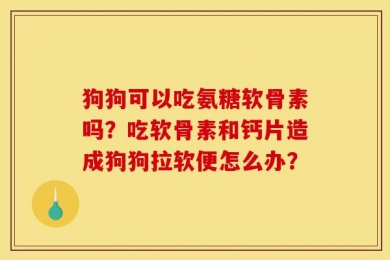 狗狗可以吃氨糖软骨素吗？吃软骨素和钙片造成狗狗拉软便怎么办？