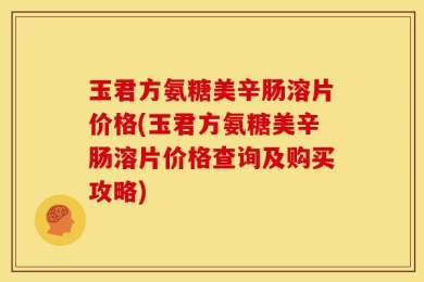 玉君方氨糖美辛肠溶片价格(玉君方氨糖美辛肠溶片价格查询及购买攻略)