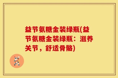 益节氨糖金装绿瓶(益节氨糖金装绿瓶：滋养关节，舒适骨骼)