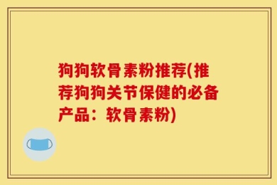 狗狗软骨素粉推荐(推荐狗狗关节保健的必备产品：软骨素粉)