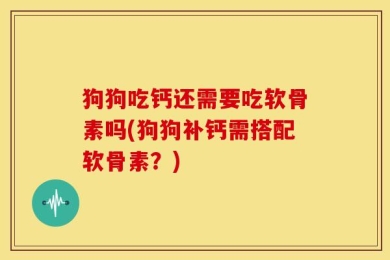 狗狗吃钙还需要吃软骨素吗(狗狗补钙需搭配软骨素？)