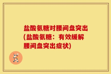 盐酸氨糖对腰间盘突出(盐酸氨糖：有效缓解腰间盘突出症状)